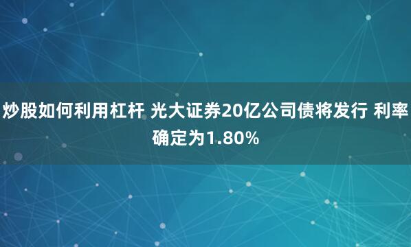 炒股如何利用杠杆 光大证券20亿公司债将发行 利率确定为1.80%