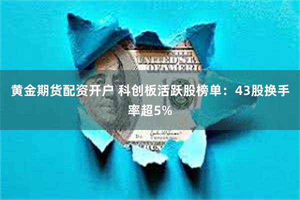 黄金期货配资开户 科创板活跃股榜单：43股换手率超5%