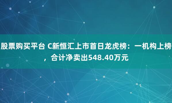 股票购买平台 C新恒汇上市首日龙虎榜：一机构上榜，合计净卖出548.40万元