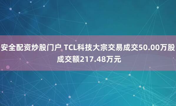 安全配资炒股门户 TCL科技大宗交易成交50.00万股 成交额217.48万元