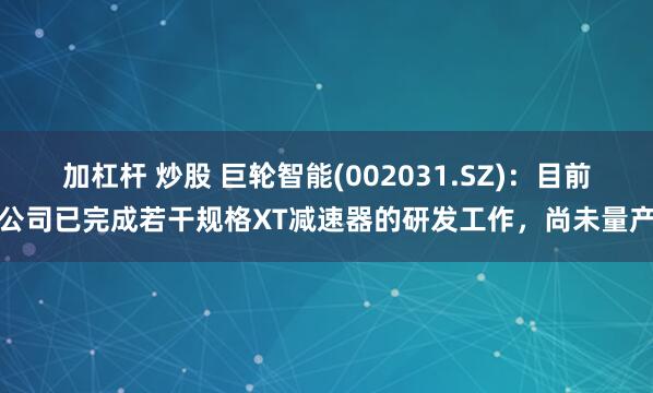 加杠杆 炒股 巨轮智能(002031.SZ)：目前公司已完成若干规格XT减速器的研发工作，尚未量产