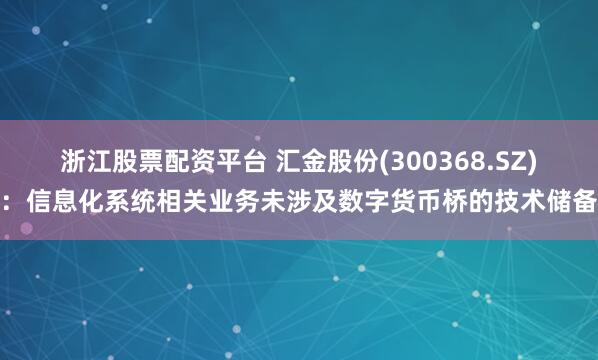 浙江股票配资平台 汇金股份(300368.SZ)：信息化系统相关业务未涉及数字货币桥的技术储备