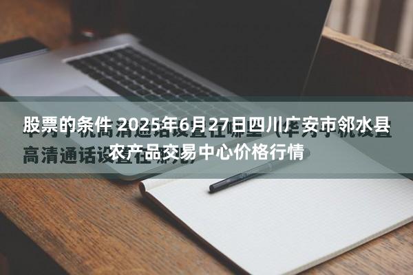 股票的条件 2025年6月27日四川广安市邻水县农产品交易中心价格行情