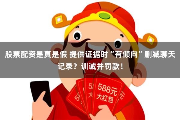 股票配资是真是假 提供证据时“有倾向”删减聊天记录？训诫并罚款！