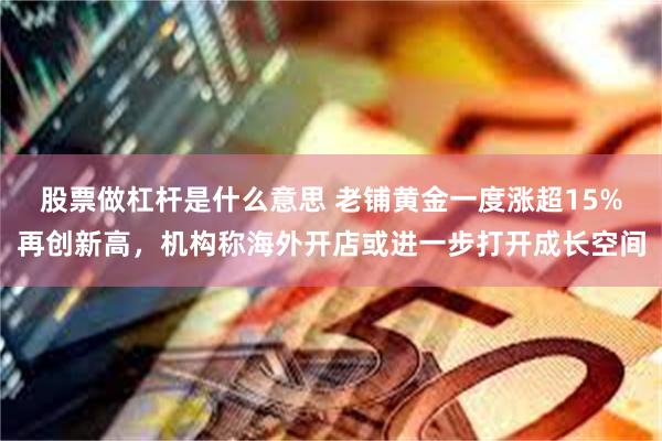 股票做杠杆是什么意思 老铺黄金一度涨超15%再创新高，机构称海外开店或进一步打开成长空间