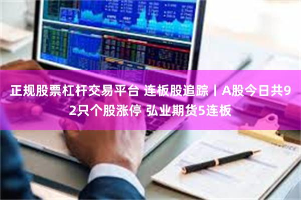 正规股票杠杆交易平台 连板股追踪丨A股今日共92只个股涨停 弘业期货5连板