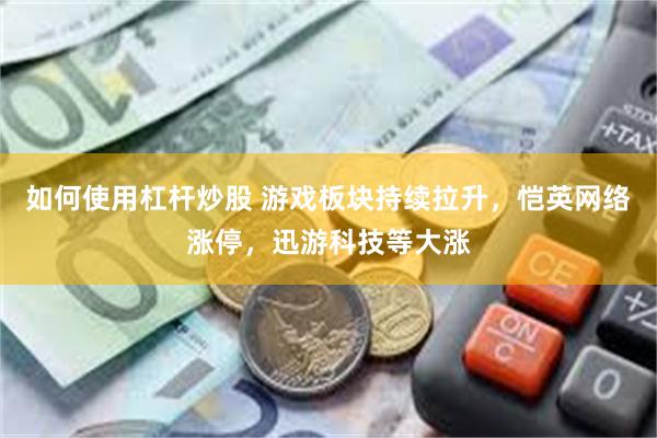 如何使用杠杆炒股 游戏板块持续拉升，恺英网络涨停，迅游科技等大涨
