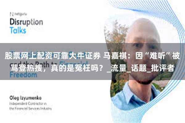 股票网上配资可靠大牛证券 马嘉祺：因“难听”被骂登热搜，真的是冤枉吗？_流量_话题_批评者