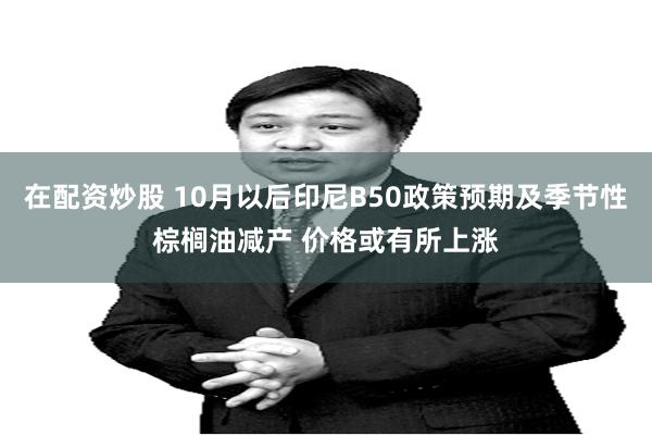在配资炒股 10月以后印尼B50政策预期及季节性棕榈油减产 价格或有所上涨
