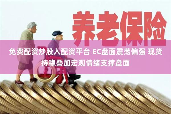 免费配资炒股入配资平台 EC盘面震荡偏强 现货持稳叠加宏观情绪支撑盘面