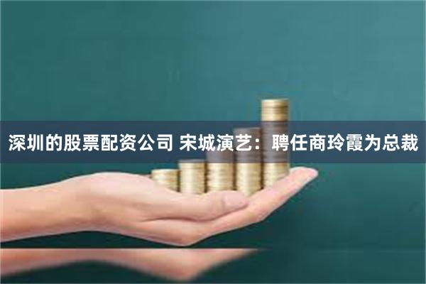 深圳的股票配资公司 宋城演艺：聘任商玲霞为总裁