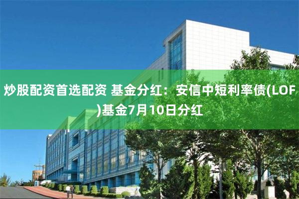 炒股配资首选配资 基金分红：安信中短利率债(LOF)基金7月10日分红