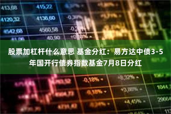 股票加杠杆什么意思 基金分红：易方达中债3-5年国开行债券指数基金7月8日分红