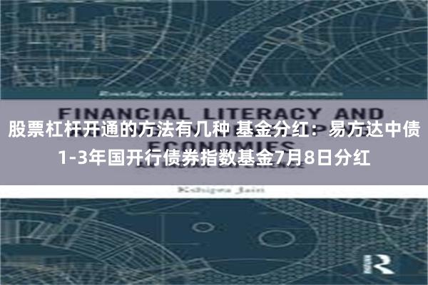 股票杠杆开通的方法有几种 基金分红：易方达中债1-3年国开行债券指数基金7月8日分红