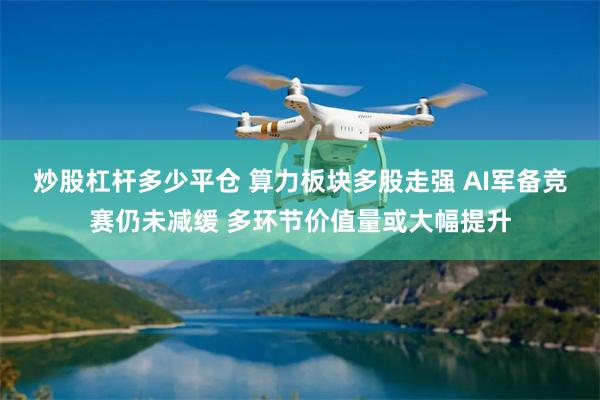 炒股杠杆多少平仓 算力板块多股走强 AI军备竞赛仍未减缓 多环节价值量或大幅提升