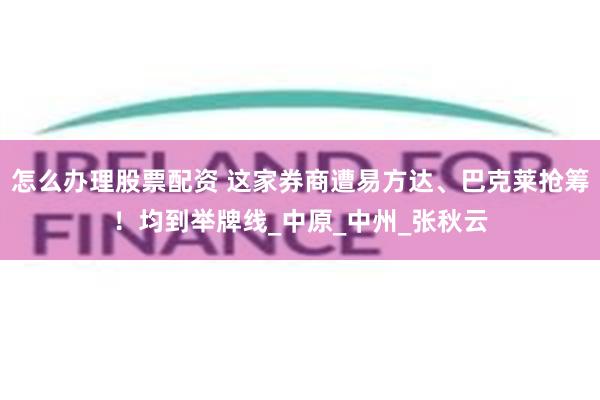 怎么办理股票配资 这家券商遭易方达、巴克莱抢筹！均到举牌线_中原_中州_张秋云
