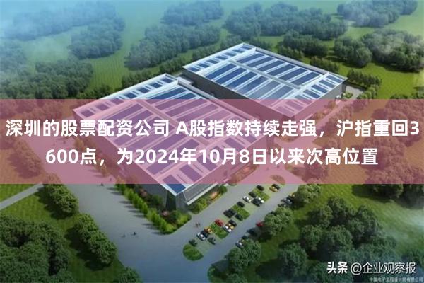 深圳的股票配资公司 A股指数持续走强，沪指重回3600点，为2024年10月8日以来次高位置