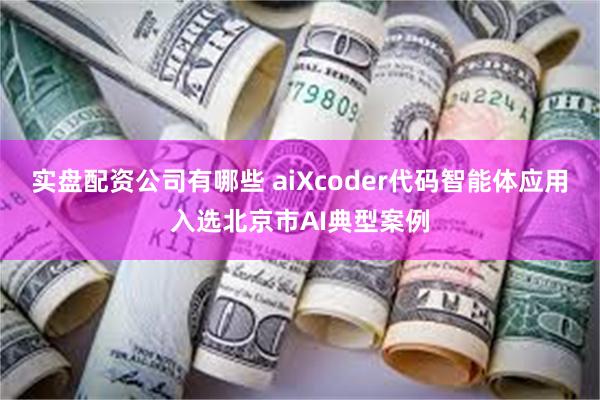 实盘配资公司有哪些 aiXcoder代码智能体应用入选北京市AI典型案例