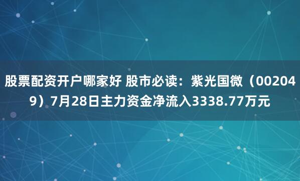 股票配资开户哪家好 股市必读：紫光国微（002049）7月28日主力资金净流入3338.77万元