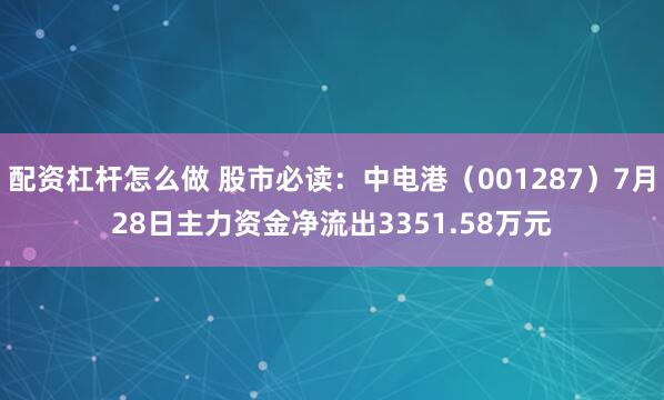 配资杠杆怎么做 股市必读：中电港（001287）7月28日主力资金净流出3351.58万元