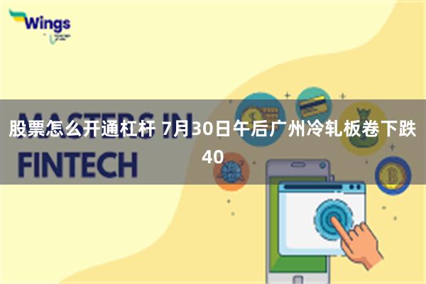 股票怎么开通杠杆 7月30日午后广州冷轧板卷下跌40