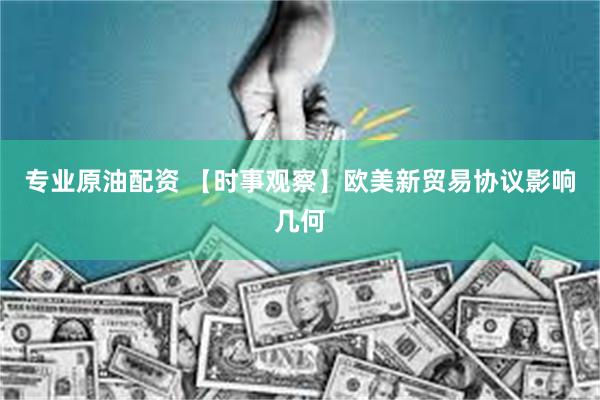 专业原油配资 【时事观察】欧美新贸易协议影响几何