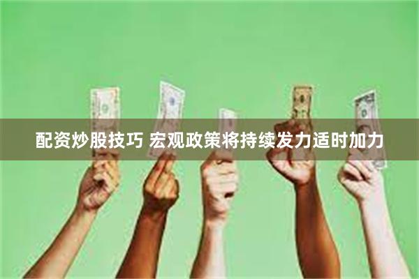 配资炒股技巧 宏观政策将持续发力适时加力