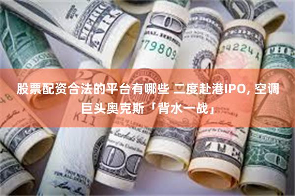 股票配资合法的平台有哪些 二度赴港IPO, 空调巨头奥克斯「背水一战」