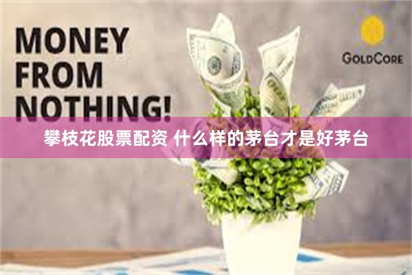 攀枝花股票配资 什么样的茅台才是好茅台