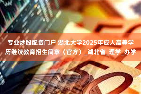 专业炒股配资门户 湖北大学2025年成人高等学历继续教育招生简章（官方）_湖北省_理学_办学