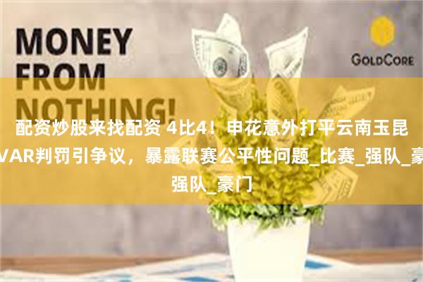 配资炒股来找配资 4比4！申花意外打平云南玉昆，VAR判罚引争议，暴露联赛公平性问题_比赛_强队_豪门