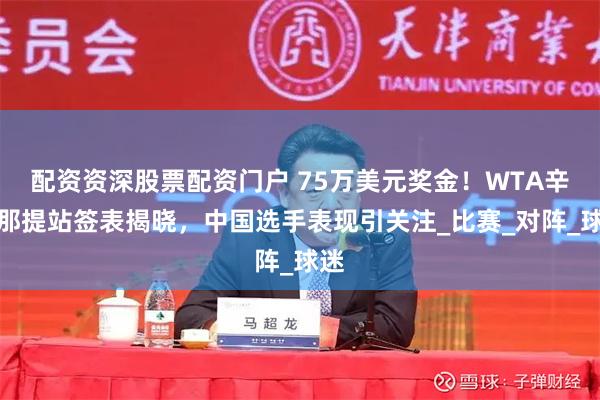 配资资深股票配资门户 75万美元奖金！WTA辛辛那提站签表揭晓，中国选手表现引关注_比赛_对阵_球迷