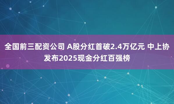 全国前三配资公司 A股分红首破2.4万亿元 中上协发布2025现金分红百强榜
