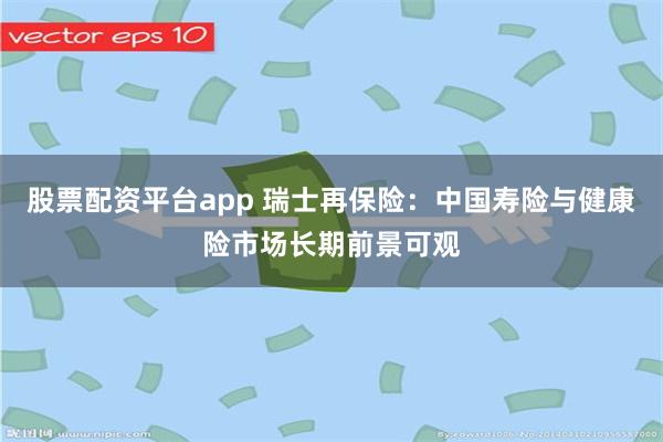 股票配资平台app 瑞士再保险：中国寿险与健康险市场长期前景可观