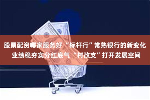 股票配资哪家服务好 “标杆行”常熟银行的新变化 业绩稳夯实分红底气 “村改支”打开发展空间