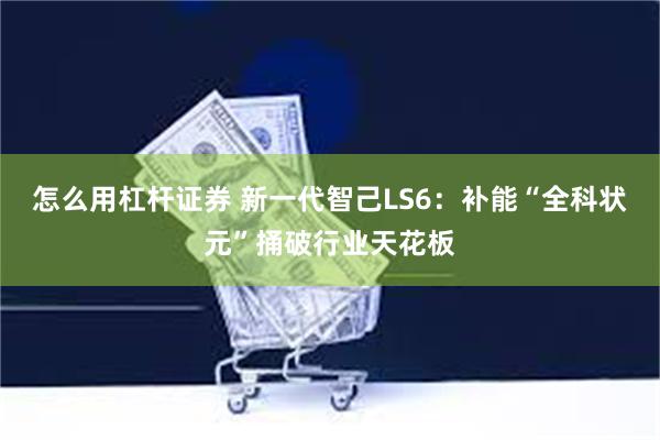 怎么用杠杆证券 新一代智己LS6：补能“全科状元”捅破行业天花板