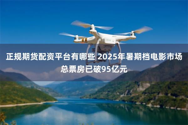 正规期货配资平台有哪些 2025年暑期档电影市场总票房已破95亿元