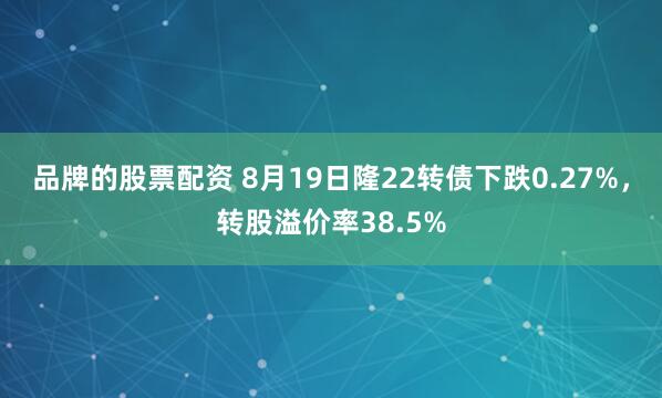 品牌的股票配资 8月19日隆22转债下跌0.27%，转股溢价率38.5%