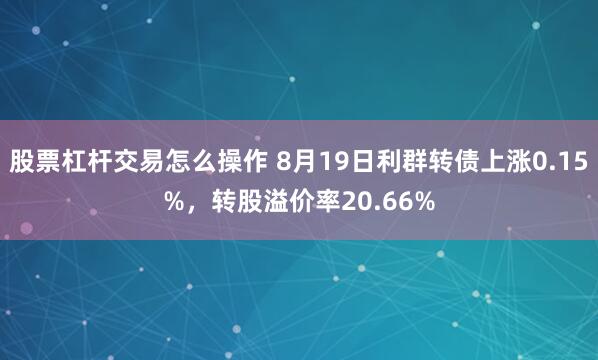 股票杠杆交易怎么操作 8月19日利群转债上涨0.15%，转股溢价率20.66%