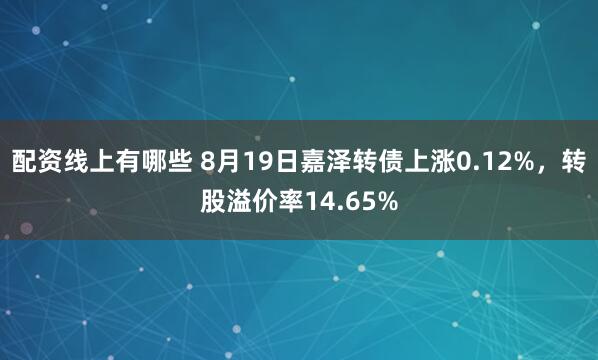 配资线上有哪些 8月19日嘉泽转债上涨0.12%，转股溢价率14.65%