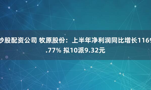 炒股配资公司 牧原股份：上半年净利润同比增长1169.77% 拟10派9.32元