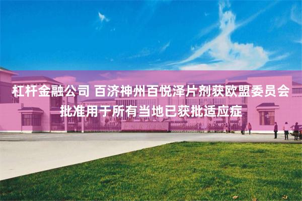 杠杆金融公司 百济神州百悦泽片剂获欧盟委员会批准用于所有当地已获批适应症