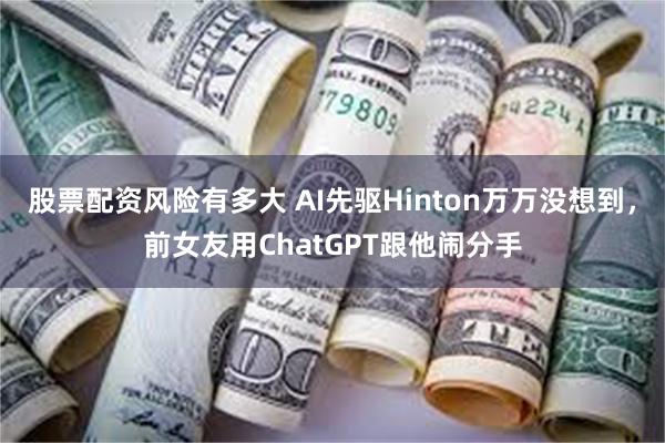 股票配资风险有多大 AI先驱Hinton万万没想到，前女友用ChatGPT跟他闹分手
