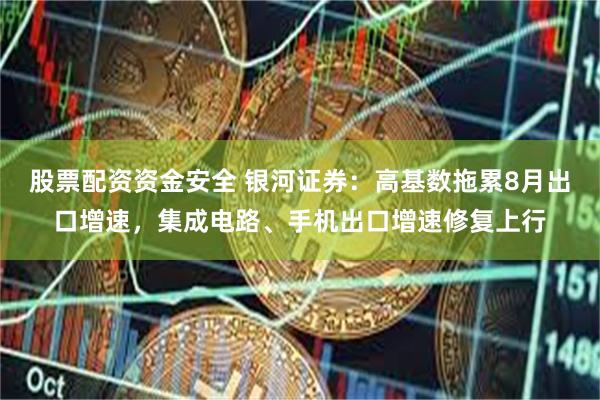 股票配资资金安全 银河证券：高基数拖累8月出口增速，集成电路、手机出口增速修复上行