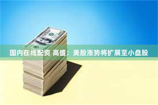 国内在线配资 高盛：美股涨势将扩展至小盘股