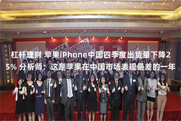 杠杆理财 苹果iPhone中国四季度出货量下降25% 分析师：这是苹果在中国市场表现最差的一年