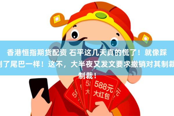 香港恒指期货配资 石平这几天真的慌了！就像踩到了尾巴一样！这不，大半夜又发文要求撤销对其制裁！