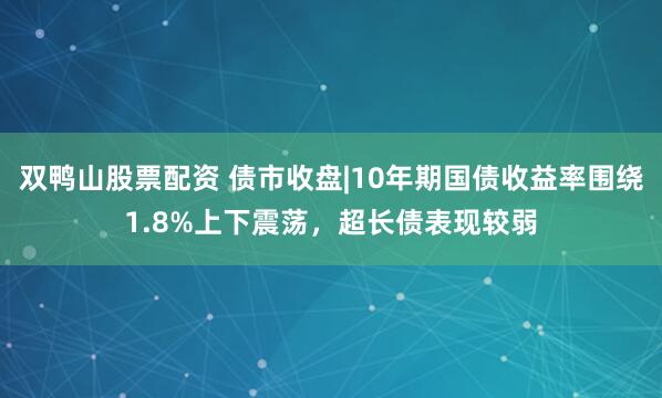 双鸭山股票配资 债市收盘|10年期国债收益率围绕1.8%上下震荡，超长债表现较弱