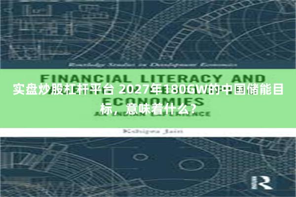 实盘炒股杠杆平台 2027年180GW的中国储能目标，意味着什么？