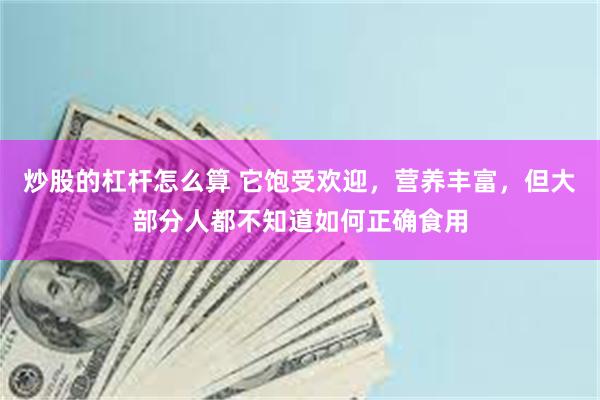 炒股的杠杆怎么算 它饱受欢迎，营养丰富，但大部分人都不知道如何正确食用